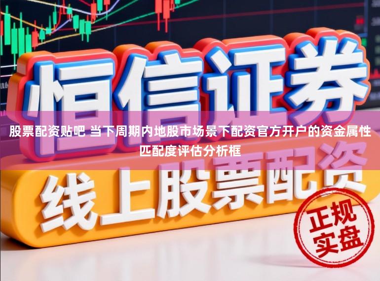 股票配资贴吧 当下周期内地股市场景下配资官方开户的资金属性匹配度评估分析框