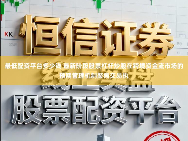 最低配资平台多少钱 最新阶段股票杠杆炒股在跨境资金流市场的预期管理机制聚焦交易执