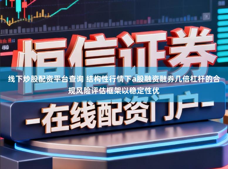 线下炒股配资平台查询 结构性行情下a股融资融券几倍杠杆的合规风险评估框架以稳定性优