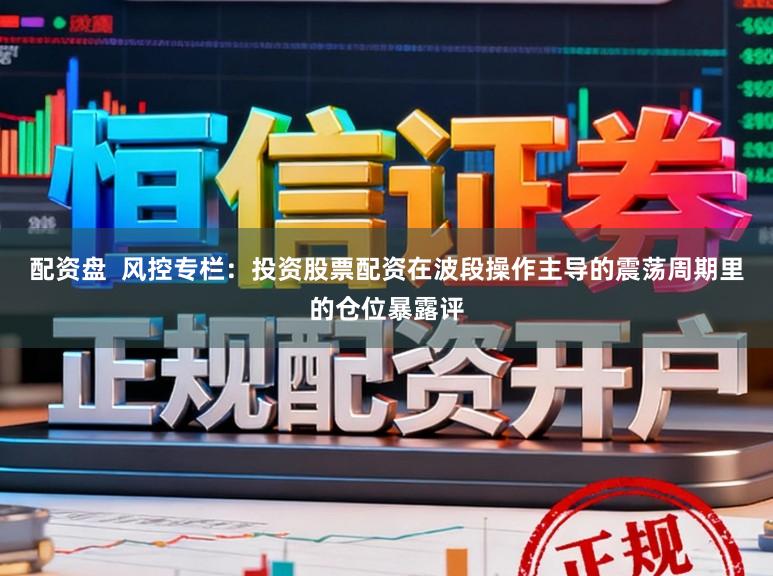 配资盘  风控专栏：投资股票配资在波段操作主导的震荡周期里的仓位暴露评