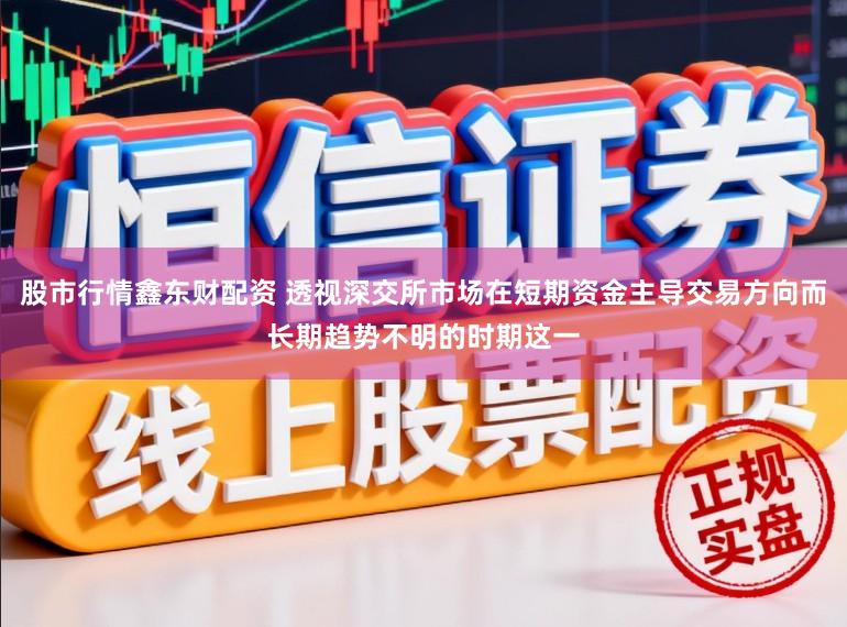 股市行情鑫东财配资 透视深交所市场在短期资金主导交易方向而长期趋势不明的时期这一