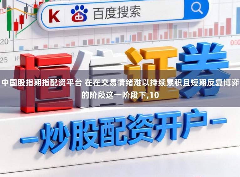 中国股指期指配资平台 在在交易情绪难以持续累积且短期反复博弈的阶段这一阶段下，10