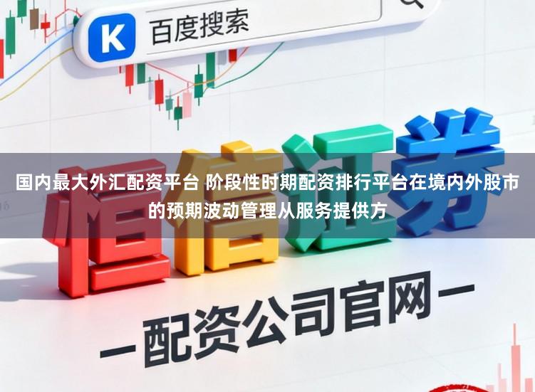 国内最大外汇配资平台 阶段性时期配资排行平台在境内外股市的预期波动管理从服务提供方