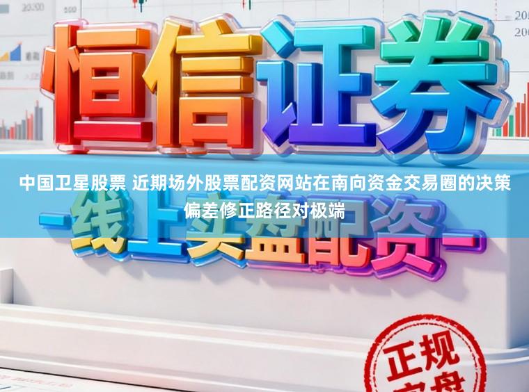 中国卫星股票 近期场外股票配资网站在南向资金交易圈的决策偏差修正路径对极端
