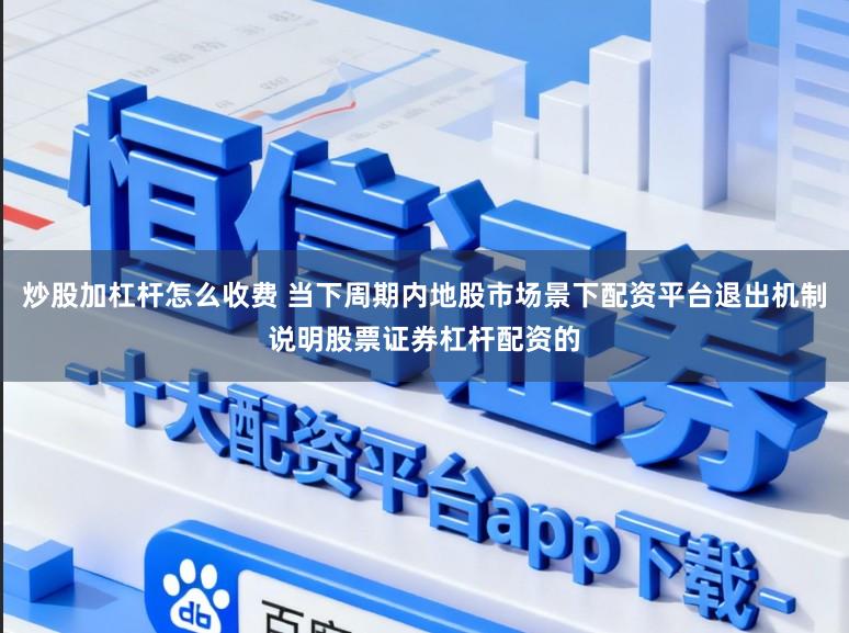 炒股加杠杆怎么收费 当下周期内地股市场景下配资平台退出机制说明股票证券杠杆配资的