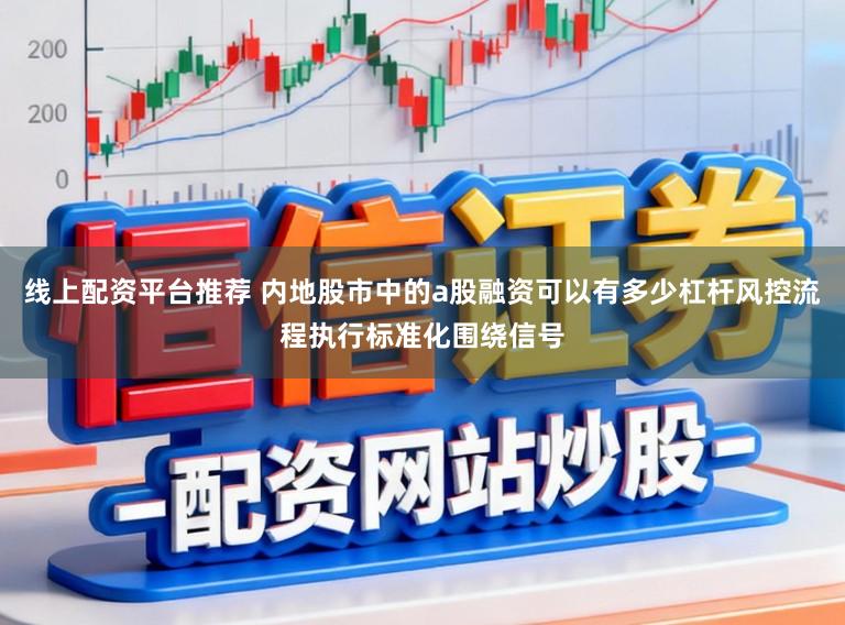 线上配资平台推荐 内地股市中的a股融资可以有多少杠杆风控流程执行标准化围绕信号
