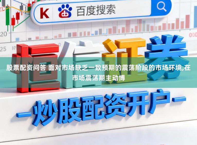 股票配资问答 面对市场缺乏一致预期的震荡阶段的市场环境，在市场震荡期主动博