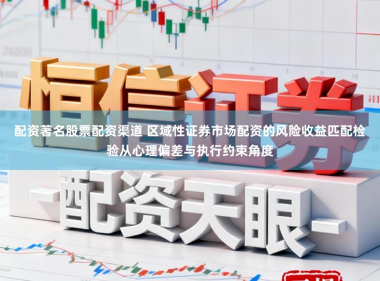 配资著名股票配资渠道 区域性证券市场配资的风险收益匹配检验从心理偏差与执行约束角度