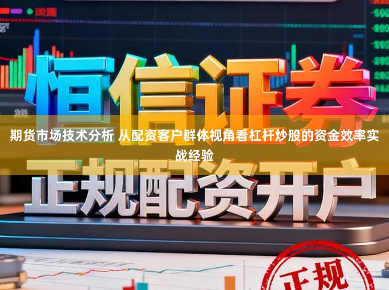 期货市场技术分析 从配资客户群体视角看杠杆炒股的资金效率实战经验