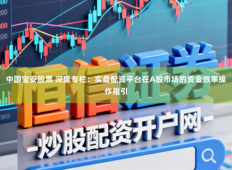 中国宝安股票 深度专栏：实盘配资平台在A股市场的资金效率操作指引