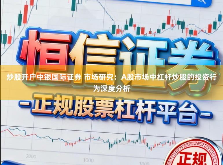 炒股开户中银国际证券 市场研究：A股市场中杠杆炒股的投资行为深度分析