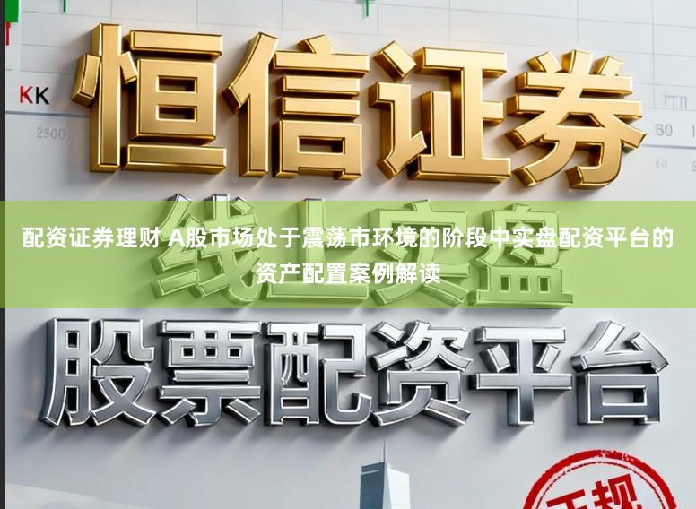 配资证券理财 A股市场处于震荡市环境的阶段中实盘配资平台的资产配置案例解读