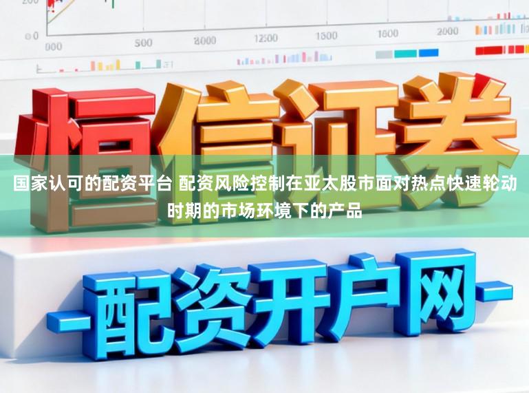 国家认可的配资平台 配资风险控制在亚太股市面对热点快速轮动时期的市场环境下的产品