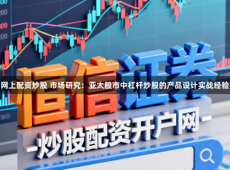 网上配资炒股 市场研究:亚太股市中杠杆炒股的产品设计实战经验