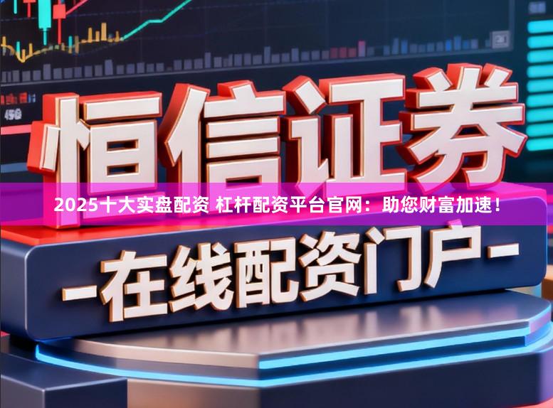 2025十大实盘配资 杠杆配资平台官网：助您财富加速！