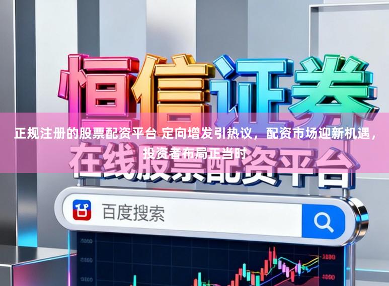 正规注册的股票配资平台 定向增发引热议，配资市场迎新机遇，投资者布局正当时