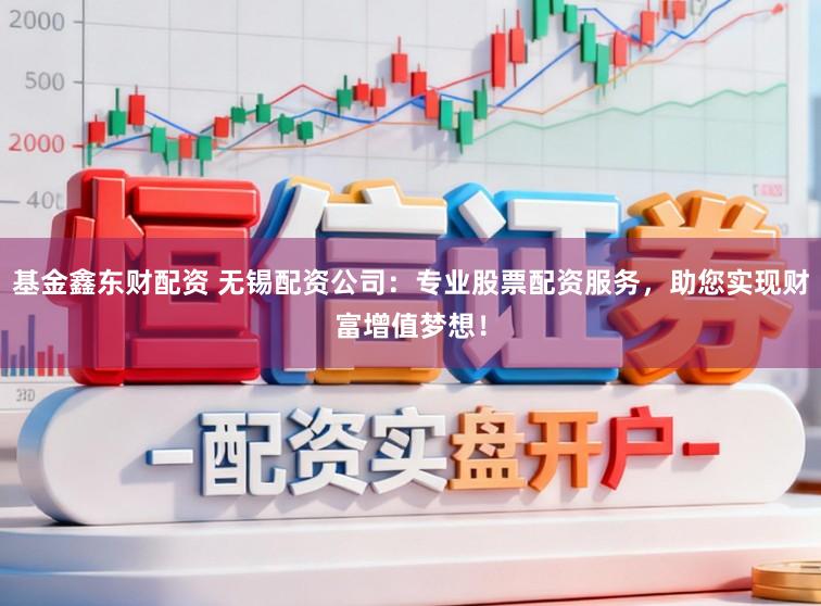 基金鑫东财配资 无锡配资公司：专业股票配资服务，助您实现财富增值梦想！