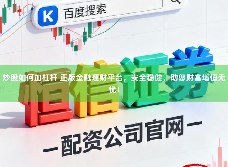 炒股如何加杠杆 正版金融理财平台，安全稳健，助您财富增值无忧！