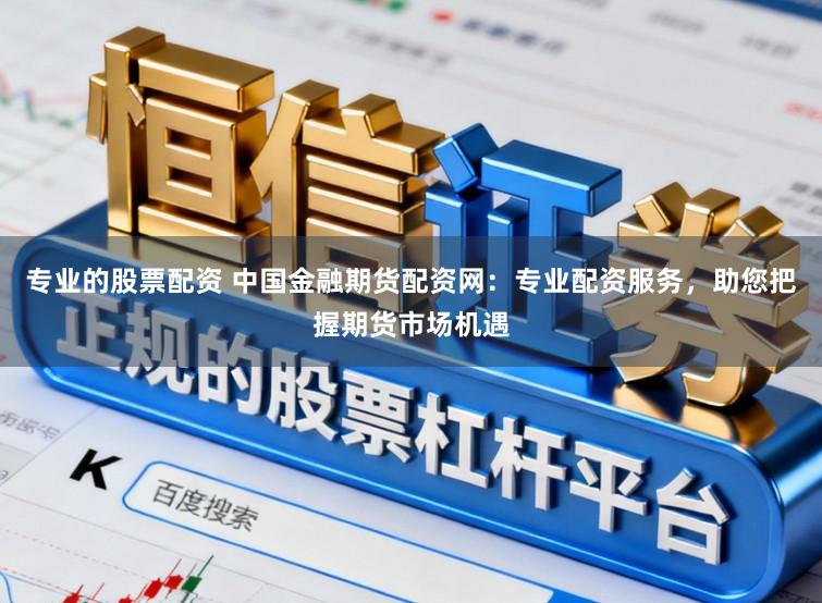 专业的股票配资 中国金融期货配资网:专业配资服务,助您把握期货市场机遇