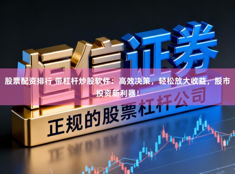 股票配资排行 带杠杆炒股软件:高效决策,轻松放大收益,股市投资新利器!