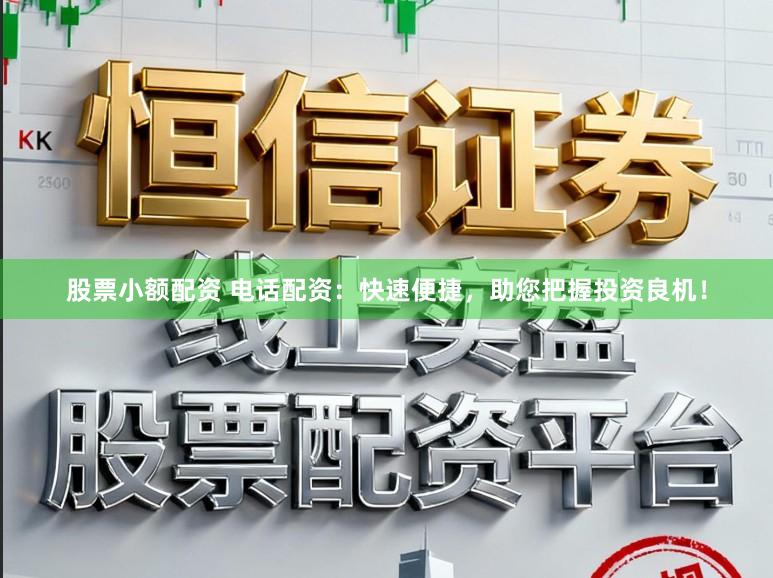 股票小额配资 电话配资：快速便捷，助您把握投资良机！