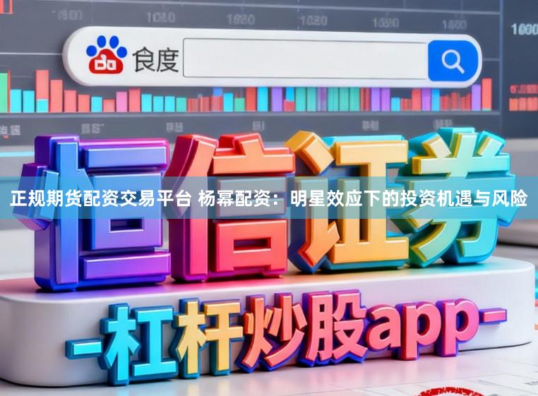 正规期货配资交易平台 杨幂配资:明星效应下的投资机遇与风险