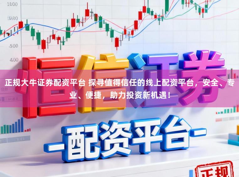正规大牛证券配资平台 探寻值得信任的线上配资平台，安全、专业、便捷，助力投资新机遇！