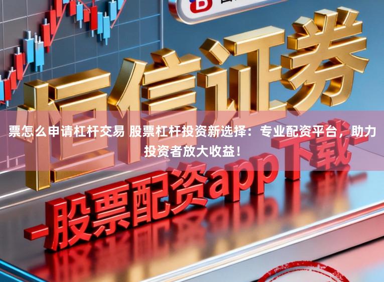 票怎么申请杠杆交易 股票杠杆投资新选择：专业配资平台，助力投资者放大收益！