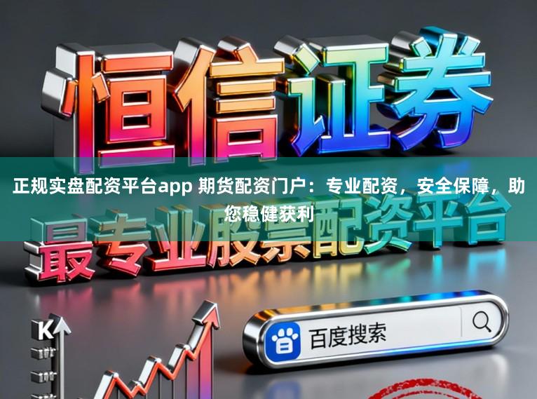 正规实盘配资平台app 期货配资门户:专业配资,安全保障,助您稳健获利