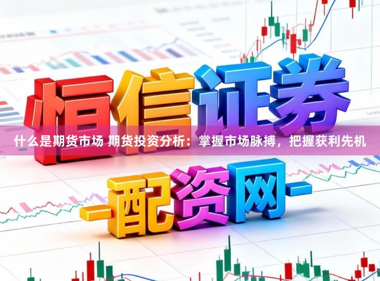 什么是期货市场 期货投资分析：掌握市场脉搏，把握获利先机