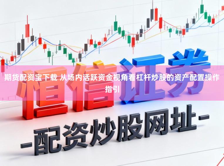 期货配资宝下载 从场内活跃资金视角看杠杆炒股的资产配置操作指引
