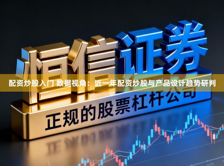 配资炒股入门 数据视角：近一年配资炒股与产品设计趋势研判