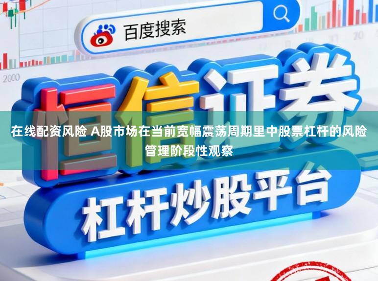 在线配资风险 A股市场在当前宽幅震荡周期里中股票杠杆的风险管理阶段性观察
