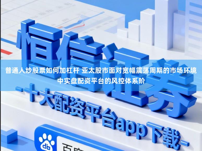 普通人炒股票如何加杠杆 亚太股市面对宽幅震荡周期的市场环境中实盘配资平台的风控体系阶