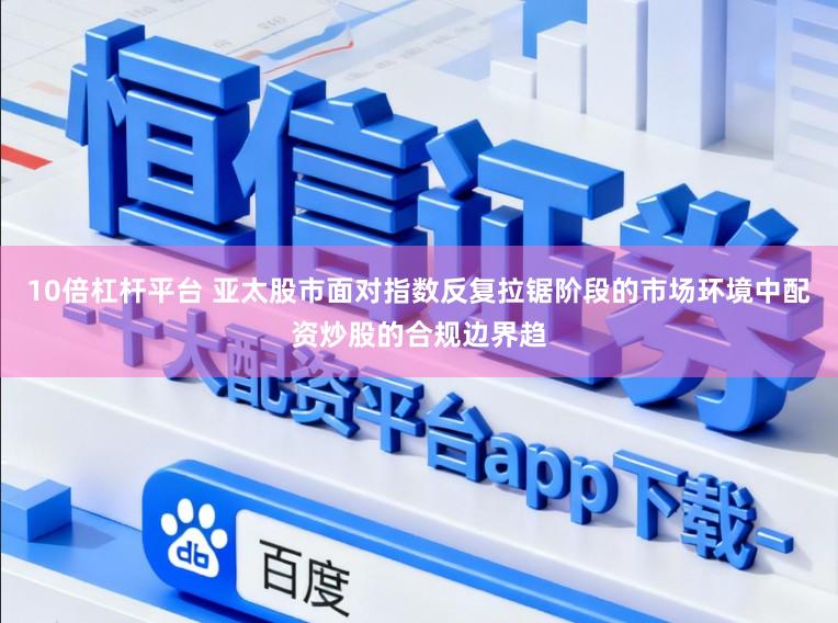 10倍杠杆平台 亚太股市面对指数反复拉锯阶段的市场环境中配资炒股的合规边界趋