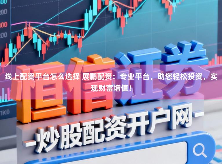 线上配资平台怎么选择 展鹏配资：专业平台，助您轻松投资，实现财富增值！