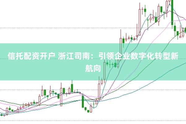 信托配资开户 浙江司南：引领企业数字化转型新航向