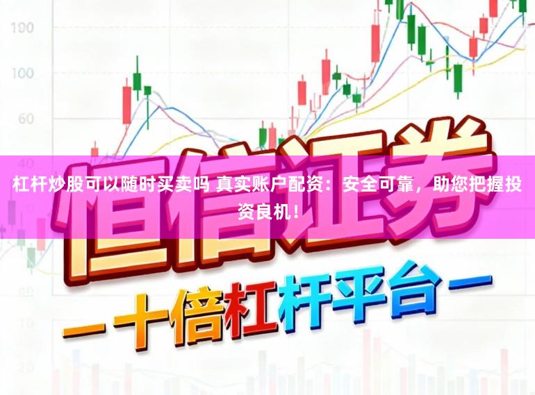 杠杆炒股可以随时买卖吗 真实账户配资：安全可靠，助您把握投资良机！