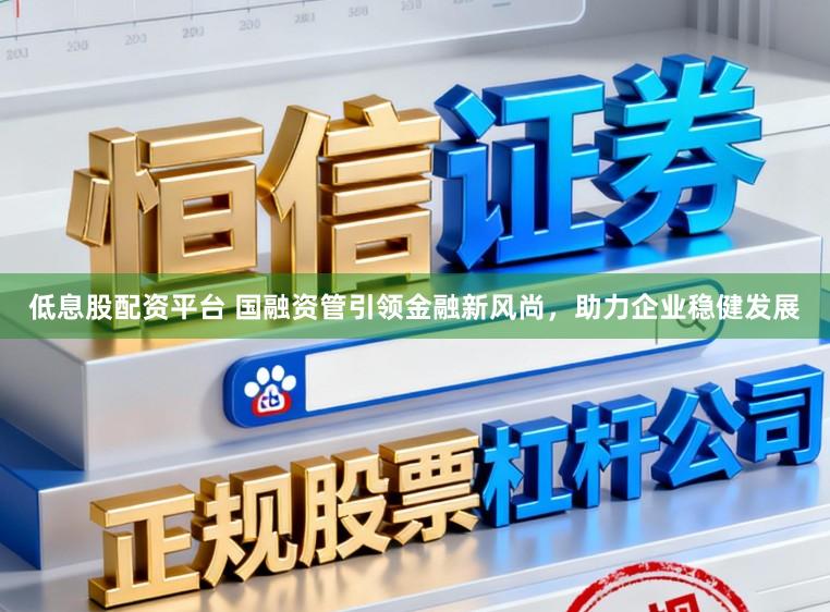低息股配资平台 国融资管引领金融新风尚,助力企业稳健发展