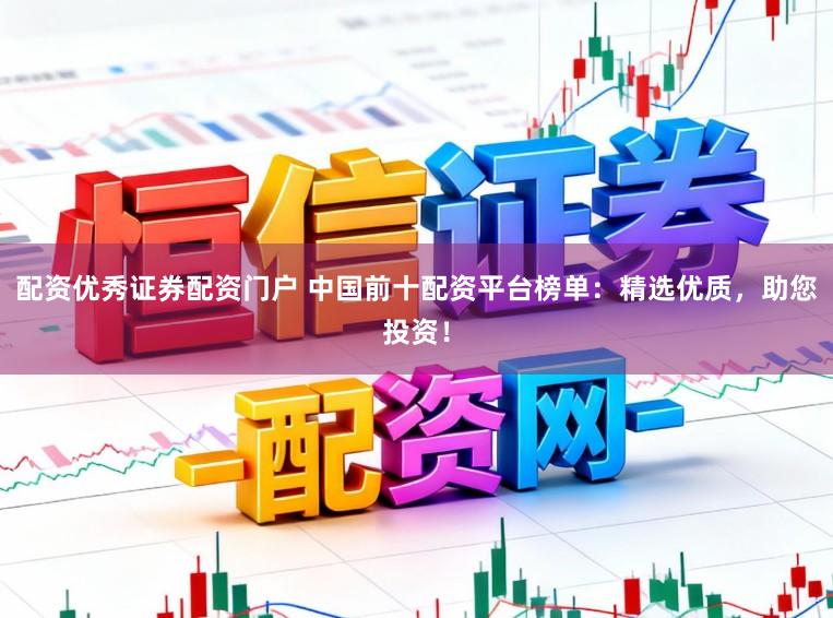 配资优秀证券配资门户 中国前十配资平台榜单：精选优质，助您投资！