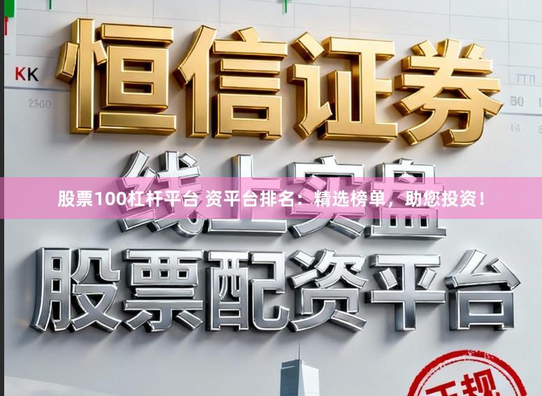 股票100杠杆平台 资平台排名：精选榜单，助您投资！