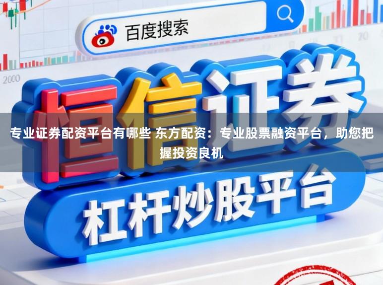 专业证券配资平台有哪些 东方配资:专业股票融资平台,助您把握投资良机