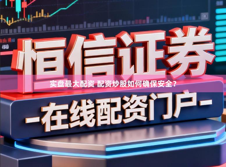 实盘最大配资 配资炒股如何确保安全？