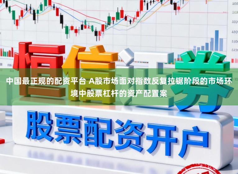 中国最正规的配资平台 A股市场面对指数反复拉锯阶段的市场环境中股票杠杆的资产配置案