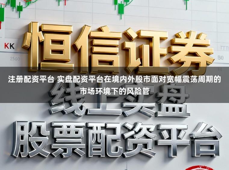 注册配资平台 实盘配资平台在境内外股市面对宽幅震荡周期的市场环境下的风险管