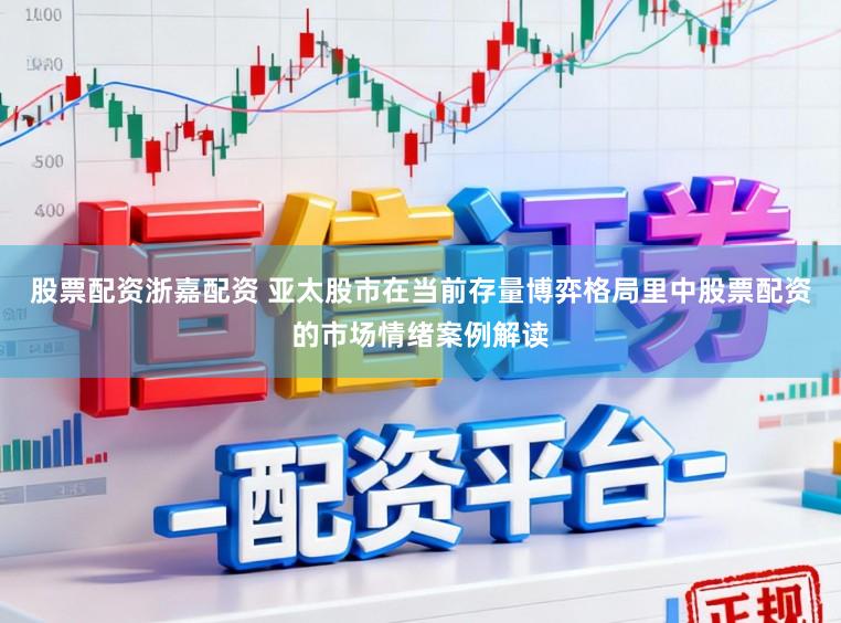 股票配资浙嘉配资 亚太股市在当前存量博弈格局里中股票配资的市场情绪案例解读