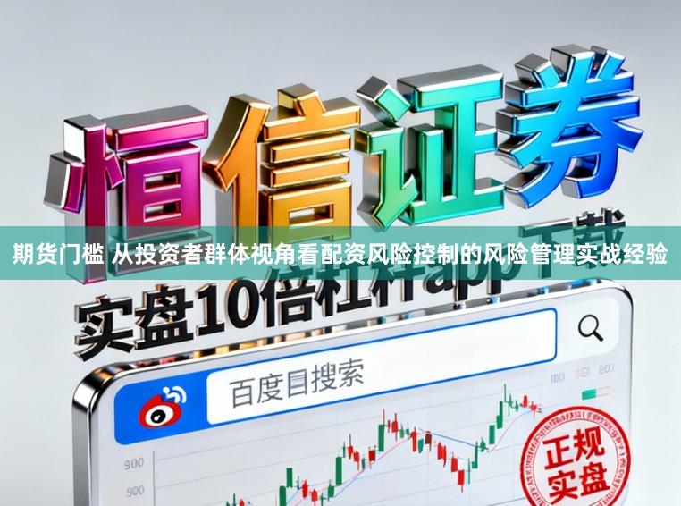 期货门槛 从投资者群体视角看配资风险控制的风险管理实战经验