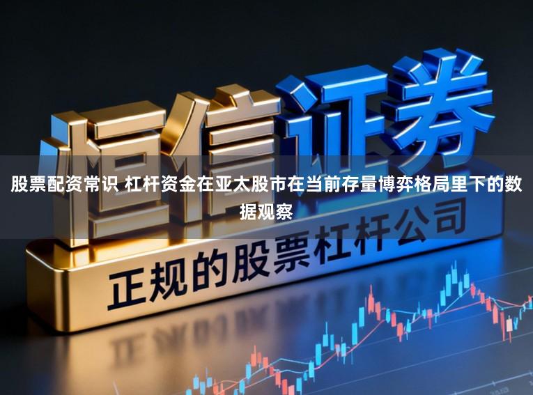 股票配资常识 杠杆资金在亚太股市在当前存量博弈格局里下的数据观察