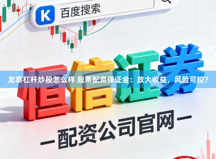 龙泰杠杆炒股怎么样 股票配资保证金：放大收益，风险可控？