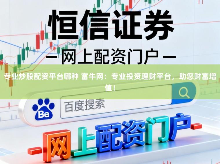 专业炒股配资平台哪种 富牛网：专业投资理财平台，助您财富增值！